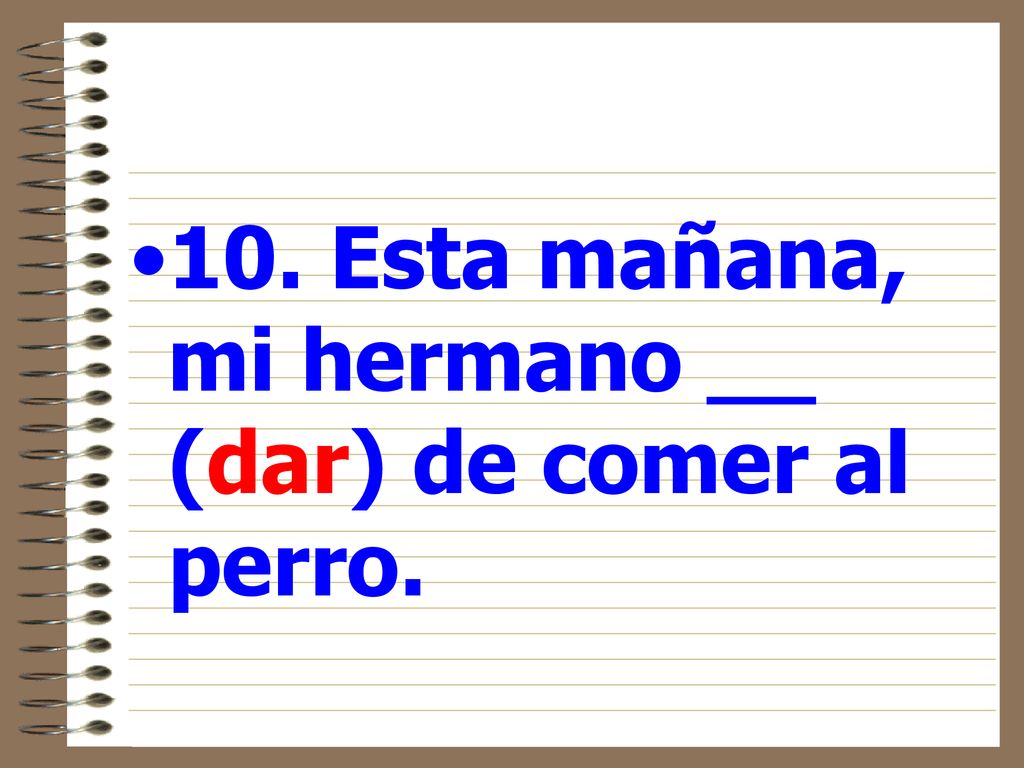 10. Esta mañana, mi hermano __ (dar) de comer al perro.