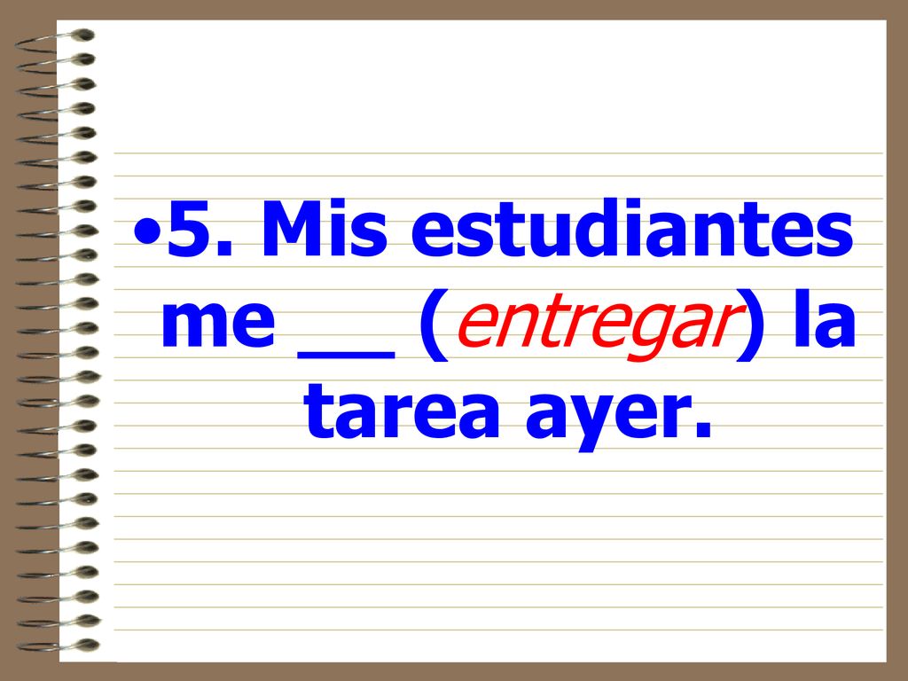 5. Mis estudiantes me __ (entregar) la tarea ayer.