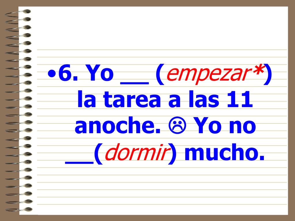 6. Yo __ (empezar*) la tarea a las 11 anoche.  Yo no __(dormir) mucho.