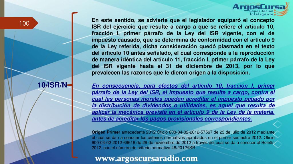 En este sentido, se advierte que el legislador equiparó el concepto ISR del ejercicio que resulte a cargo a que se refiere el artículo 10, fracción I, primer párrafo de la Ley del ISR vigente, con el de impuesto causado, que se determina de conformidad con el artículo 9 de la Ley referida, dicha consideración quedó plasmada en el texto del artículo 10 antes señalado, el cual corresponde a la reproducción de manera idéntica del artículo 11, fracción I, primer párrafo de la Ley del ISR vigente hasta el 31 de diciembre de 2013, por lo que prevalecen las razones que le dieron origen a la disposición.