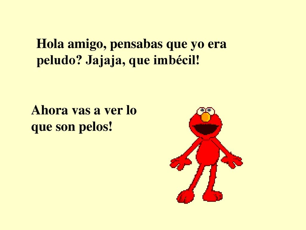 Hola amigo, pensabas que yo era peludo Jajaja, que imbécil!