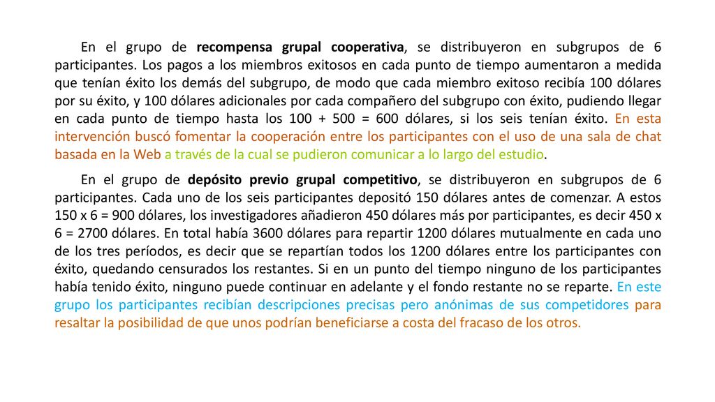 En el grupo de recompensa grupal cooperativa, se distribuyeron en subgrupos de 6 participantes. Los pagos a los miembros exitosos en cada punto de tiempo aumentaron a medida que tenían éxito los demás del subgrupo, de modo que cada miembro exitoso recibía 100 dólares por su éxito, y 100 dólares adicionales por cada compañero del subgrupo con éxito, pudiendo llegar en cada punto de tiempo hasta los = 600 dólares, si los seis tenían éxito. En esta intervención buscó fomentar la cooperación entre los participantes con el uso de una sala de chat basada en la Web a través de la cual se pudieron comunicar a lo largo del estudio.