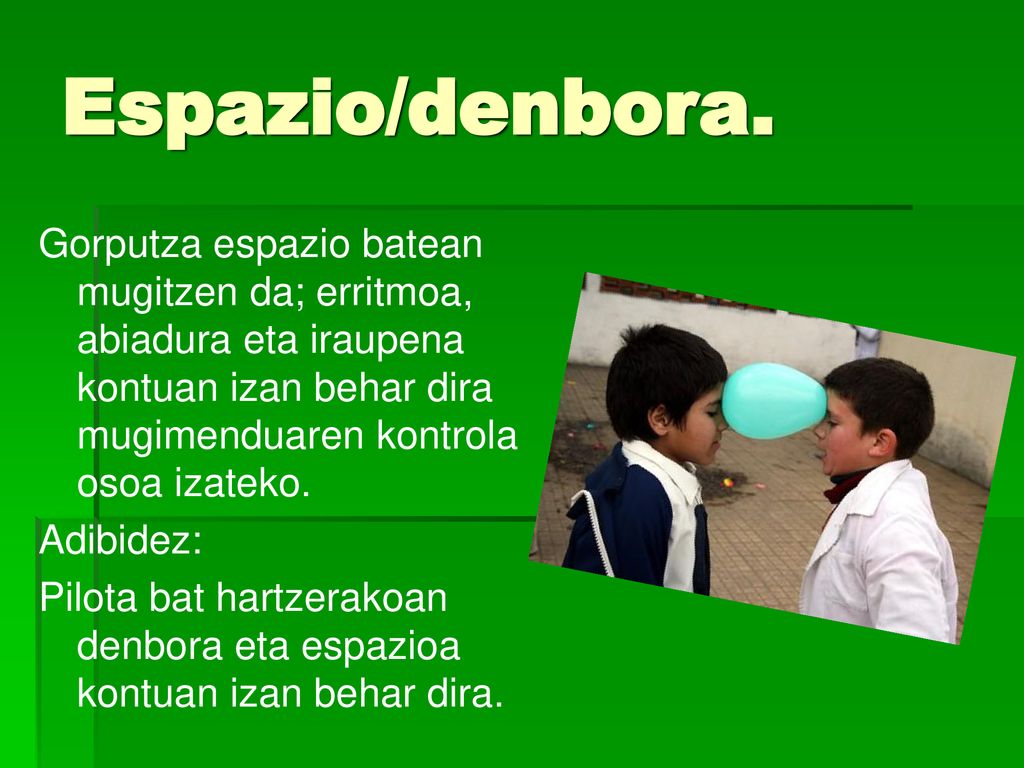 Espazio/denbora. Gorputza espazio batean mugitzen da; erritmoa, abiadura eta iraupena kontuan izan behar dira mugimenduaren kontrola osoa izateko.