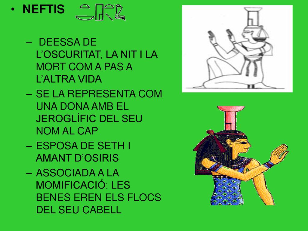 NEFTIS DEESSA DE L’OSCURITAT, LA NIT I LA MORT COM A PAS A L’ALTRA VIDA. SE LA REPRESENTA COM UNA DONA AMB EL JEROGLÍFIC DEL SEU NOM AL CAP.