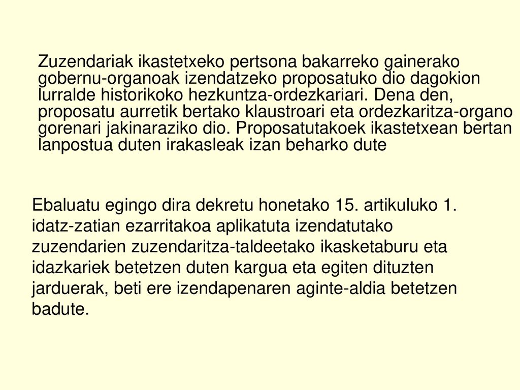 Zuzendariak ikastetxeko pertsona bakarreko gainerako gobernu-organoak izendatzeko proposatuko dio dagokion lurralde historikoko hezkuntza-ordezkariari. Dena den, proposatu aurretik bertako klaustroari eta ordezkaritza-organo gorenari jakinaraziko dio. Proposatutakoek ikastetxean bertan lanpostua duten irakasleak izan beharko dute