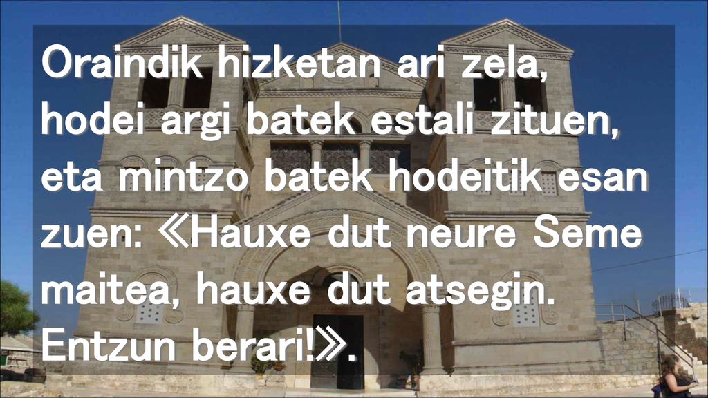 Oraindik hizketan ari zela, hodei argi batek estali zituen, eta mintzo batek hodeitik esan zuen: «Hauxe dut neure Seme maitea, hauxe dut atsegin.