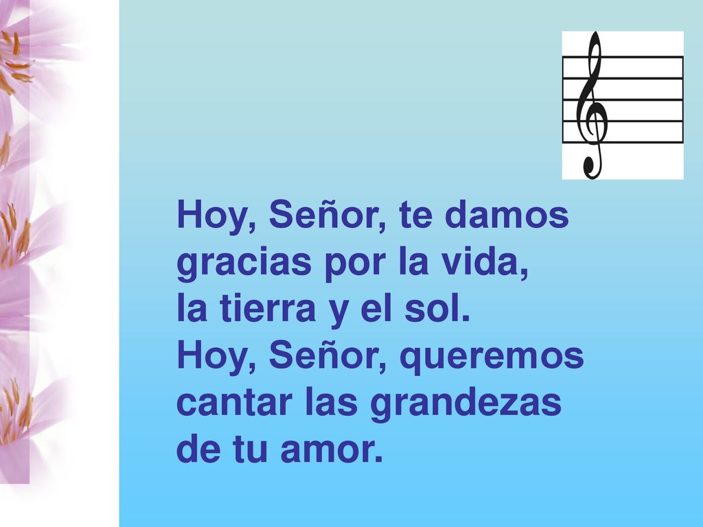 Hoy, Señor, te damos gracias por la vida, la tierra y el sol. Hoy, Señor, queremos. cantar las grandezas.