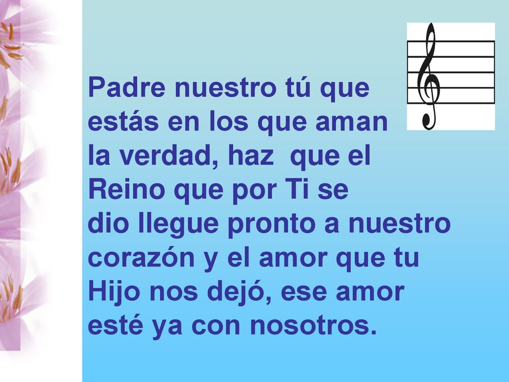 Padre nuestro tú que estás en los que aman. la verdad, haz que el. Reino que por Ti se. dio llegue pronto a nuestro.