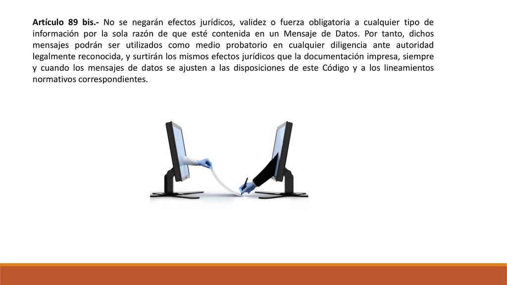 Artículo 89 bis.- No se negarán efectos jurídicos, validez o fuerza obligatoria a cualquier tipo de información por la sola razón de que esté contenida en un Mensaje de Datos.