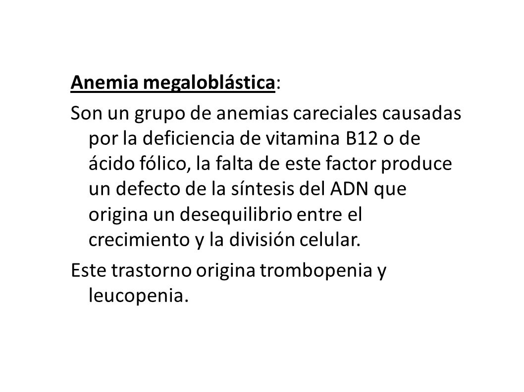 Anemia megaloblástica: Son un grupo de anemias careciales causadas por la deficiencia de vitamina B12 o de ácido fólico, la falta de este factor produce un defecto de la síntesis del ADN que origina un desequilibrio entre el crecimiento y la división celular.