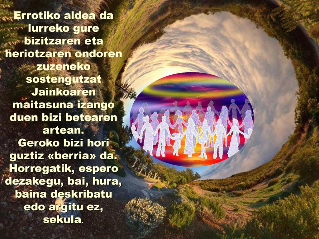 Errotiko aldea da lurreko gure bizitzaren eta heriotzaren ondoren zuzeneko sostengutzat Jainkoaren maitasuna izango duen bizi betearen artean.
