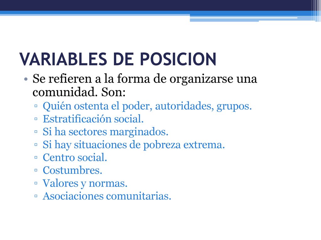 VARIABLES DE POSICION Se refieren a la forma de organizarse una comunidad. Son: Quién ostenta el poder, autoridades, grupos.