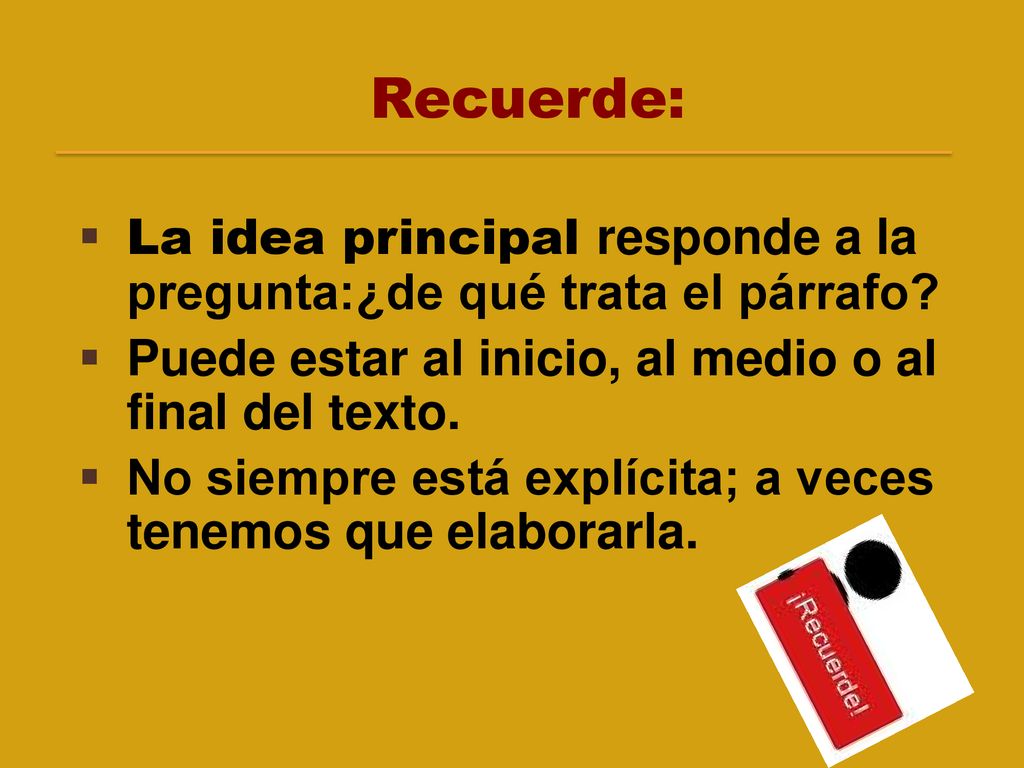 Recuerde: La idea principal responde a la pregunta:¿de qué trata el párrafo Puede estar al inicio, al medio o al final del texto.