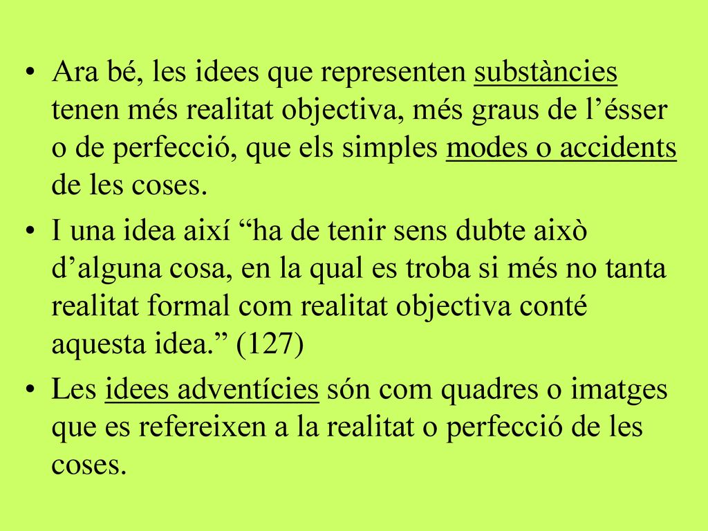 Ara bé, les idees que representen substàncies tenen més realitat objectiva, més graus de l’ésser o de perfecció, que els simples modes o accidents de les coses.