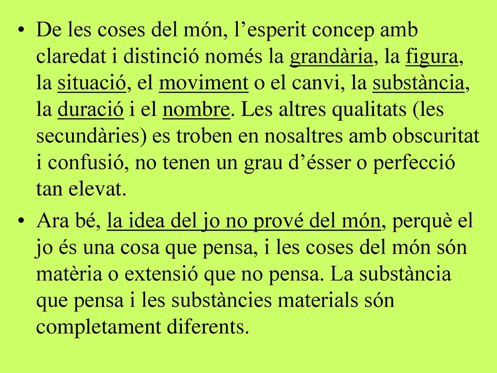 De les coses del món, l’esperit concep amb claredat i distinció només la grandària, la figura, la situació, el moviment o el canvi, la substància, la duració i el nombre. Les altres qualitats (les secundàries) es troben en nosaltres amb obscuritat i confusió, no tenen un grau d’ésser o perfecció tan elevat.