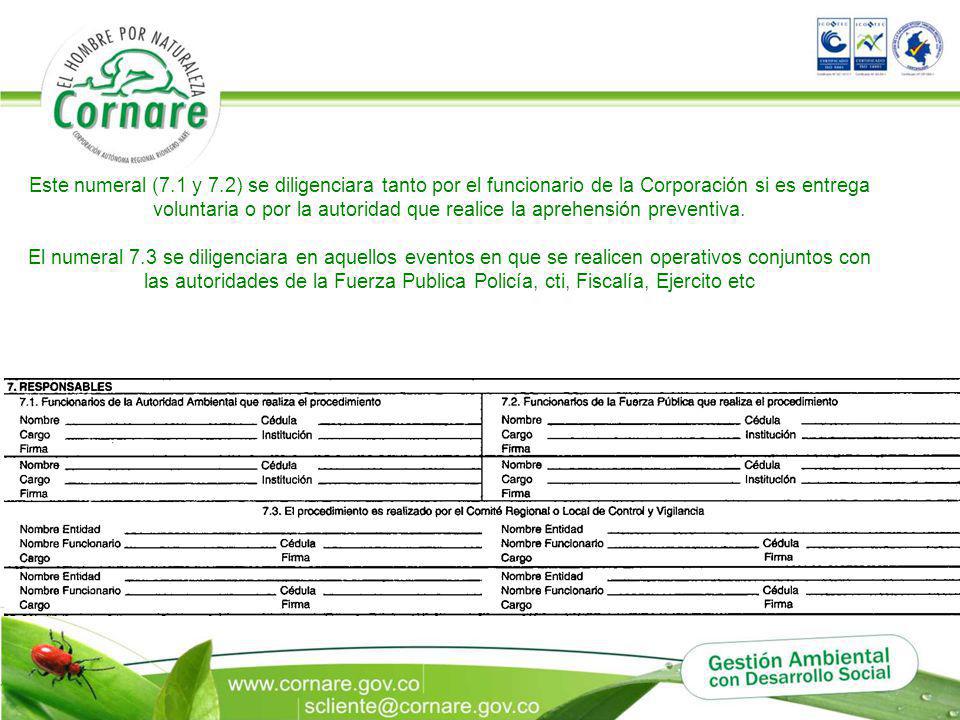 Este numeral (7.1 y 7.2) se diligenciara tanto por el funcionario de la Corporación si es entrega voluntaria o por la autoridad que realice la aprehensión preventiva.