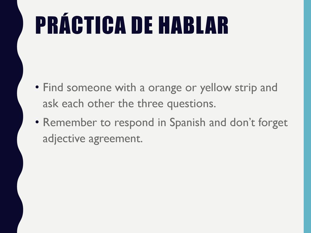 Práctica de hablar Find someone with a orange or yellow strip and ask each other the three questions.