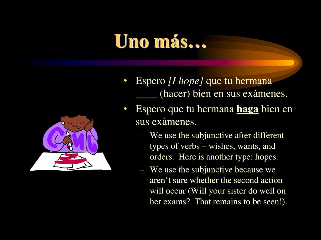 Uno más… Espero [I hope] que tu hermana ____ (hacer) bien en sus exámenes. Espero que tu hermana haga bien en sus exámenes.