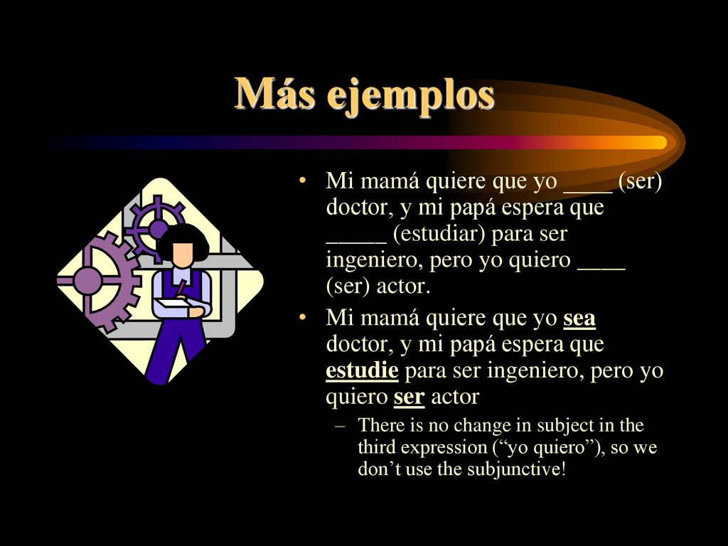 Más ejemplos Mi mamá quiere que yo ____ (ser) doctor, y mi papá espera que _____ (estudiar) para ser ingeniero, pero yo quiero ____ (ser) actor.