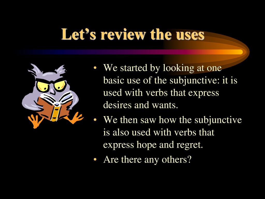 Let’s review the uses We started by looking at one basic use of the subjunctive: it is used with verbs that express desires and wants.
