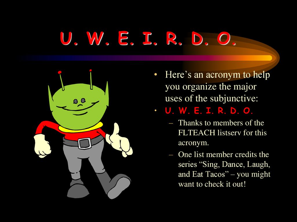 U. W. E. I. R. D. O. Here’s an acronym to help you organize the major uses of the subjunctive: U. W. E. I. R. D. O.