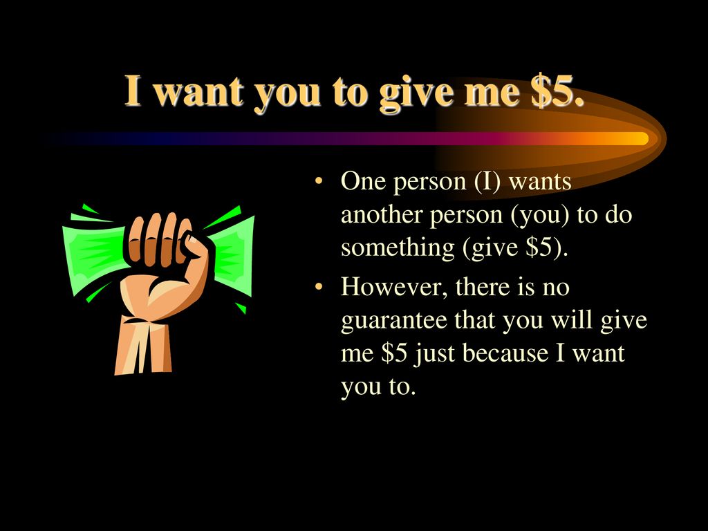 I want you to give me $5. One person (I) wants another person (you) to do something (give $5).