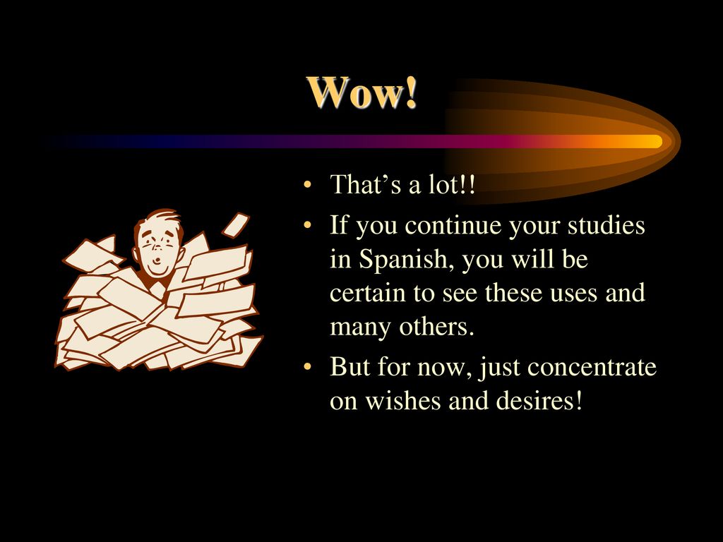 Wow! That’s a lot!! If you continue your studies in Spanish, you will be certain to see these uses and many others.
