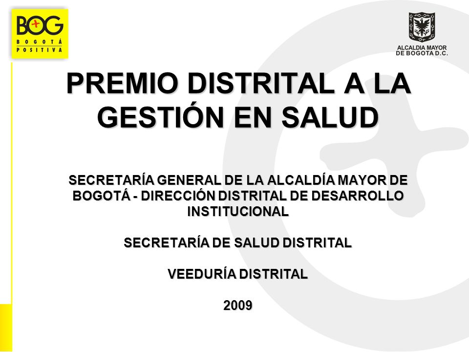 PREMIO DISTRITAL A LA GESTIÓN EN SALUD SECRETARÍA GENERAL DE LA ALCALDÍA MAYOR DE BOGOTÁ - DIRECCIÓN DISTRITAL DE DESARROLLO INSTITUCIONAL SECRETARÍA DE SALUD DISTRITAL VEEDURÍA DISTRITAL 2009