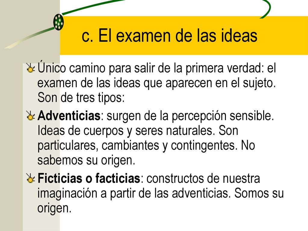 c. El examen de las ideas Único camino para salir de la primera verdad: el examen de las ideas que aparecen en el sujeto. Son de tres tipos: