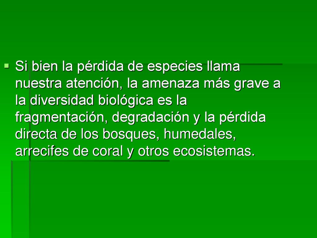 Si bien la pérdida de especies llama nuestra atención, la amenaza más grave a la diversidad biológica es la fragmentación, degradación y la pérdida directa de los bosques, humedales, arrecifes de coral y otros ecosistemas.
