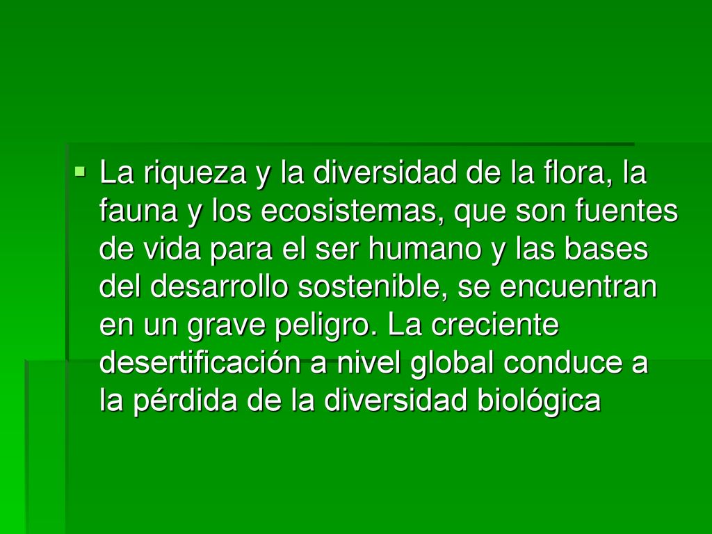 La riqueza y la diversidad de la flora, la fauna y los ecosistemas, que son fuentes de vida para el ser humano y las bases del desarrollo sostenible, se encuentran en un grave peligro.