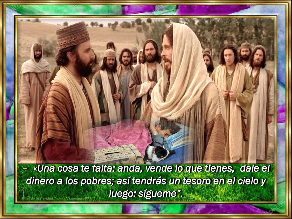 – «Una cosa te falta: anda, vende lo que tienes, dale el dinero a los pobres; así tendrás un tesoro en el cielo y luego: sígueme .