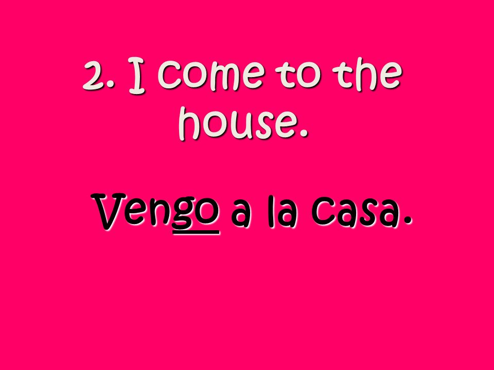 2. I come to the house. Vengo a la casa.