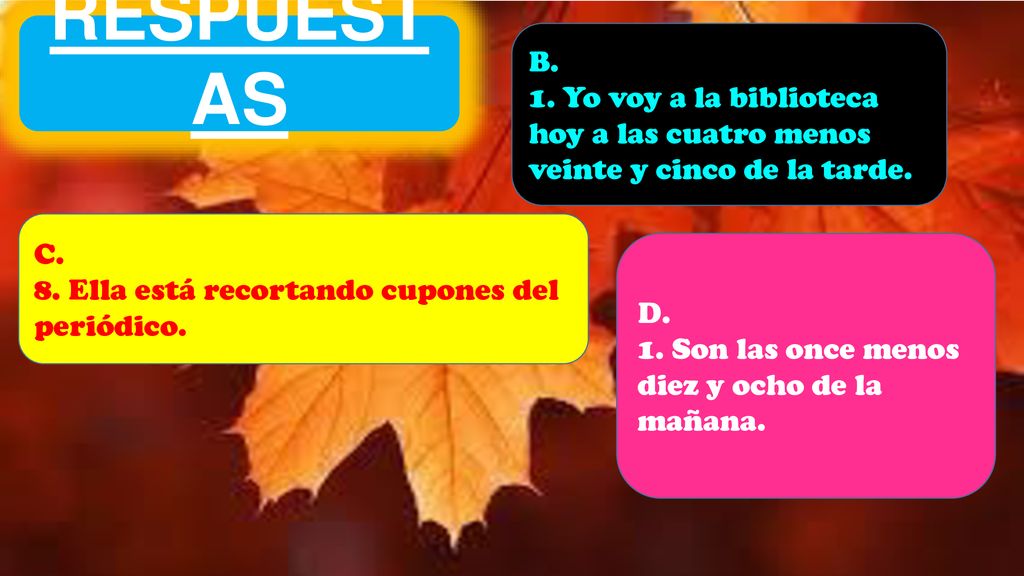 RESPUESTAS B. 1. Yo voy a la biblioteca hoy a las cuatro menos veinte y cinco de la tarde. C. 8. Ella está recortando cupones del periódico.