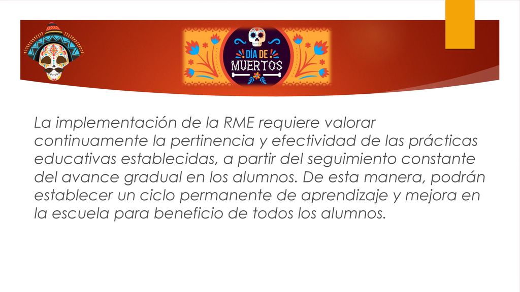 La implementación de la RME requiere valorar continuamente la pertinencia y efectividad de las prácticas educativas establecidas, a partir del seguimiento constante del avance gradual en los alumnos. De esta manera, podrán establecer un ciclo permanente de aprendizaje y mejora en la escuela para beneficio de todos los alumnos.