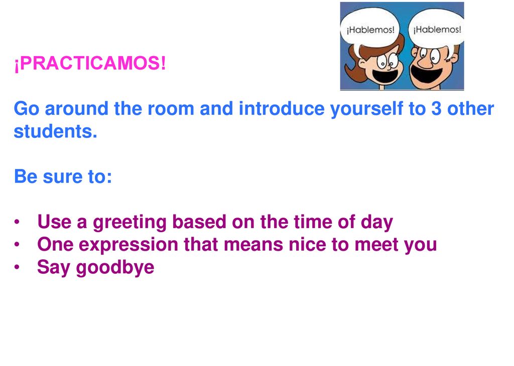 ¡PRACTICAMOS! Go around the room and introduce yourself to 3 other students. Be sure to: Use a greeting based on the time of day.