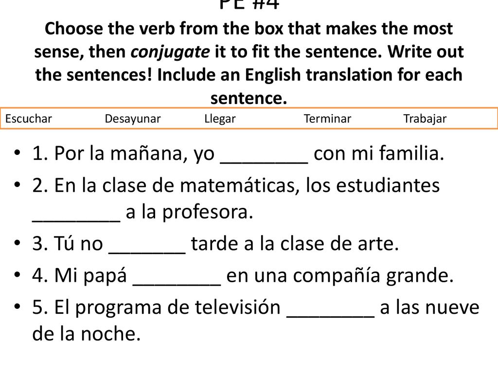 PE #4 Choose the verb from the box that makes the most sense, then conjugate it to fit the sentence. Write out the sentences! Include an English translation for each sentence.