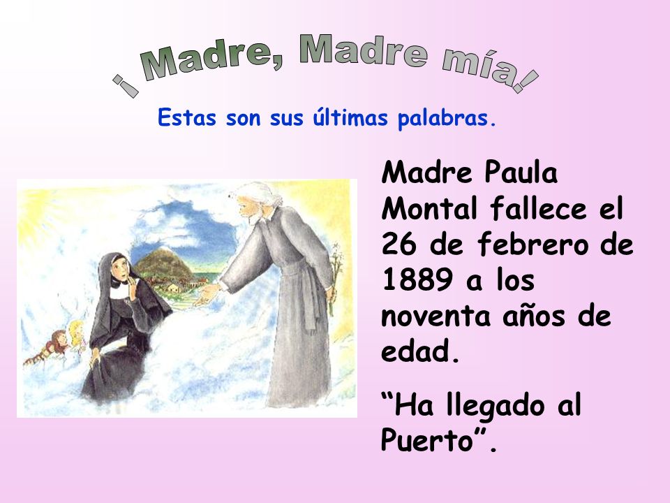 ¡ Madre, Madre mía! Estas son sus últimas palabras. Madre Paula Montal fallece el 26 de febrero de 1889 a los noventa años de edad.