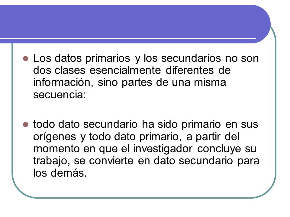 Los datos primarios y los secundarios no son dos clases esencialmente diferentes de información, sino partes de una misma secuencia: