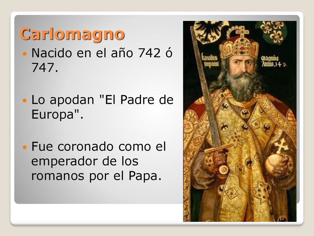 Carlomagno Nacido en el año 742 ó 747. Lo apodan El Padre de Europa .