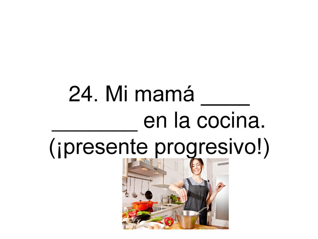 24. Mi mamá ____ _______ en la cocina. (¡presente progresivo!)