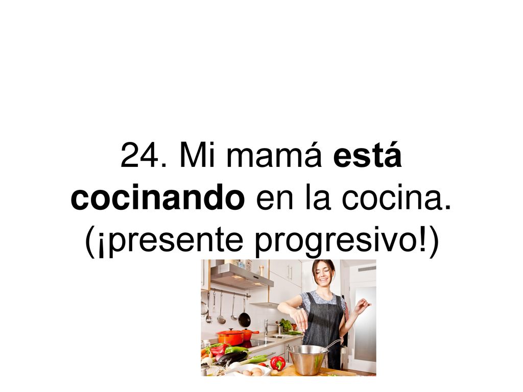 24. Mi mamá está cocinando en la cocina. (¡presente progresivo!)