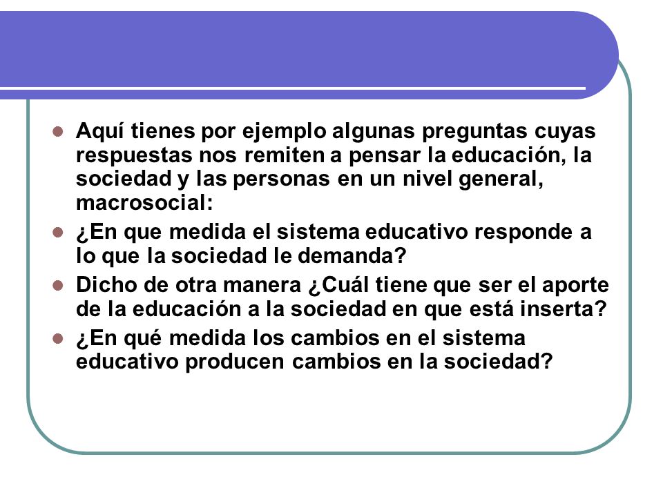 Aquí tienes por ejemplo algunas preguntas cuyas respuestas nos remiten a pensar la educación, la sociedad y las personas en un nivel general, macrosocial: