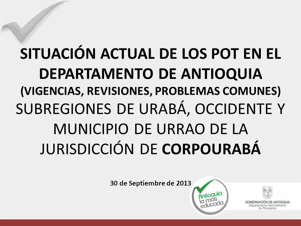 SITUACIÓN ACTUAL DE LOS POT EN EL DEPARTAMENTO DE ANTIOQUIA (VIGENCIAS, REVISIONES, PROBLEMAS COMUNES) SUBREGIONES DE URABÁ, OCCIDENTE Y MUNICIPIO DE URRAO DE LA JURISDICCIÓN DE CORPOURABÁ 30 de Septiembre de 2013