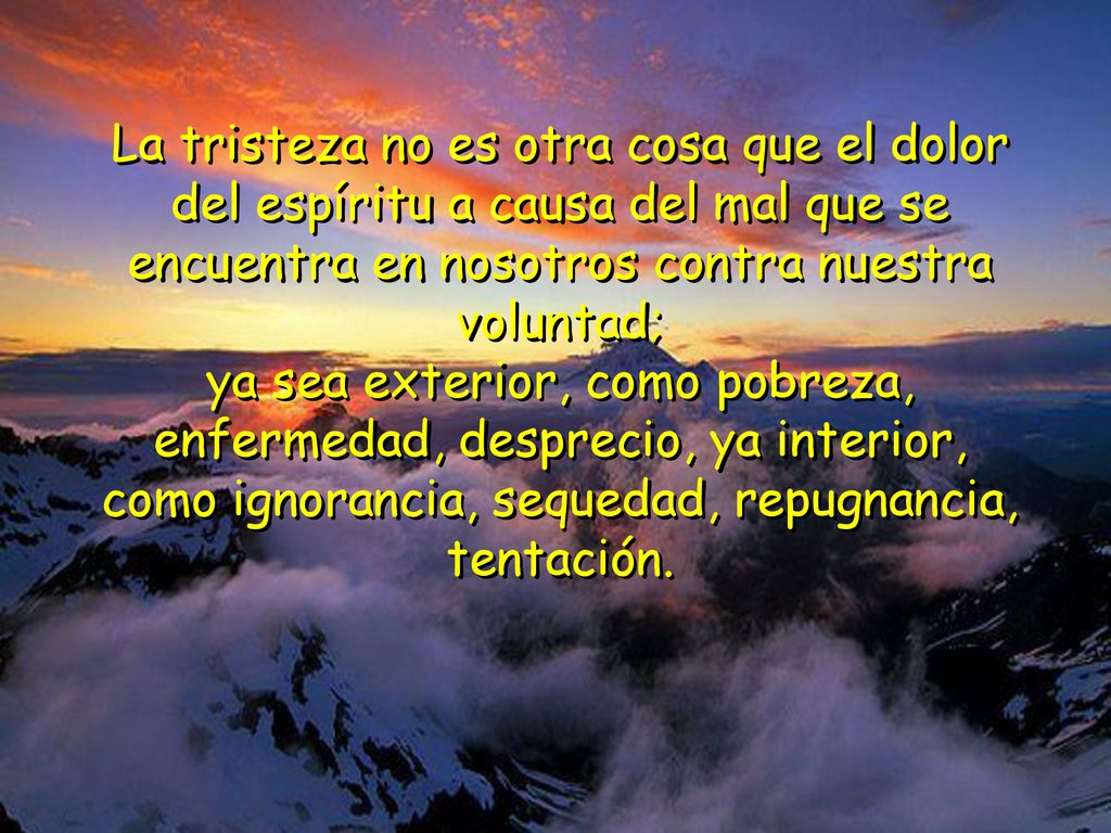 La tristeza no es otra cosa que el dolor del espíritu a causa del mal que se encuentra en nosotros contra nuestra voluntad;