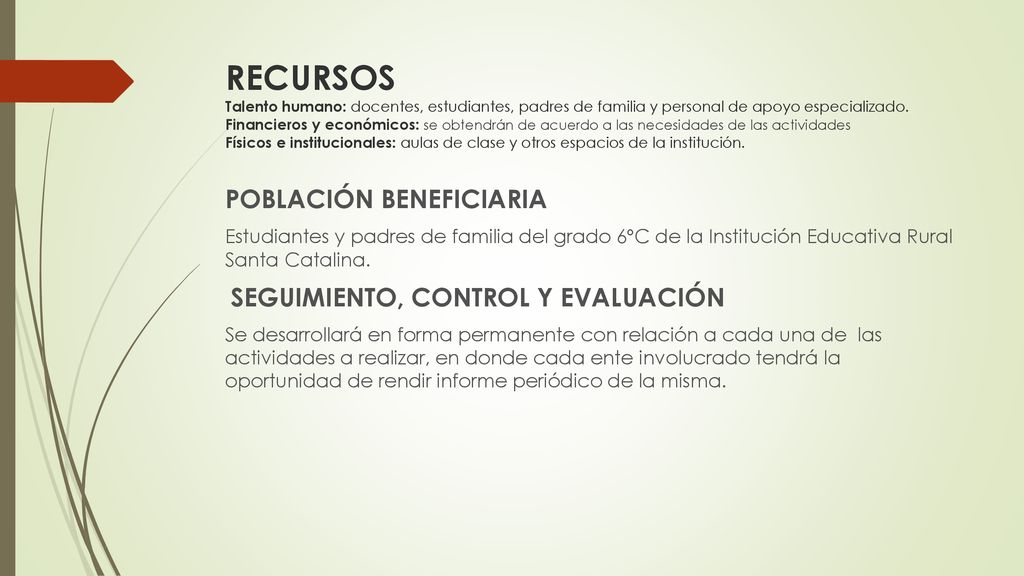 RECURSOS Talento humano: docentes, estudiantes, padres de familia y personal de apoyo especializado. Financieros y económicos: se obtendrán de acuerdo a las necesidades de las actividades Físicos e institucionales: aulas de clase y otros espacios de la institución.