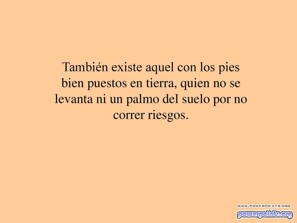 También existe aquel con los pies bien puestos en tierra, quien no se levanta ni un palmo del suelo por no correr riesgos.