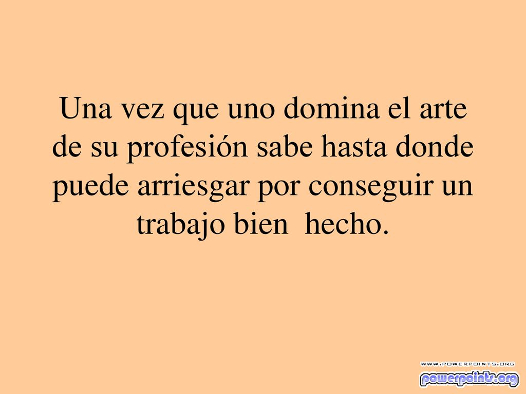 Una vez que uno domina el arte de su profesión sabe hasta donde puede arriesgar por conseguir un trabajo bien hecho.