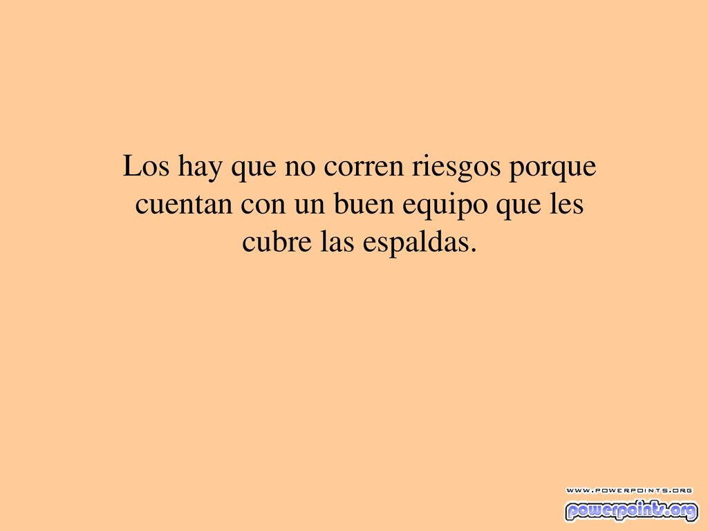 Los hay que no corren riesgos porque cuentan con un buen equipo que les cubre las espaldas.