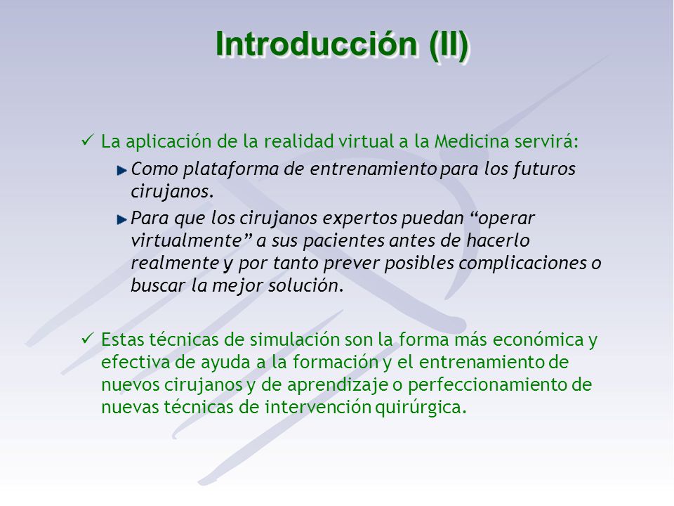 Introducción (II) La aplicación de la realidad virtual a la Medicina servirá: Como plataforma de entrenamiento para los futuros cirujanos.